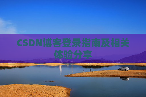 CSDN博客登录指南及相关体验分享 CSDN博客登录指南及相关体验分享